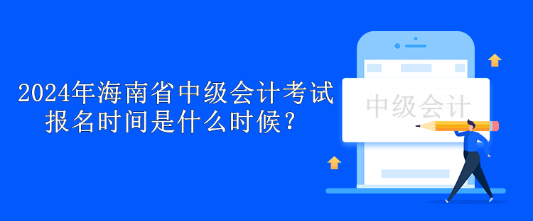 2024年海南省中级会计考试报名时间是什么时候？