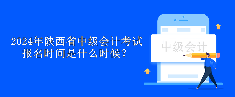 2024年陕西省中级会计考试报名时间是什么时候？