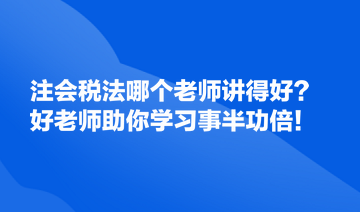 注会税法哪个老师讲得好？好的老师助你学习事半功倍！