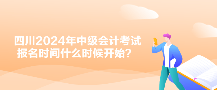 四川2024年中级会计考试报名时间什么时候开始？