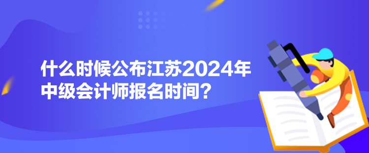 什么时候公布江苏2024年中级会计师报名时间？