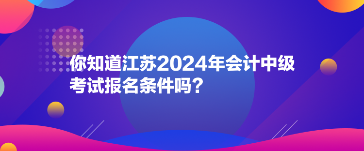 你知道江苏2024年会计中级考试报名条件吗？