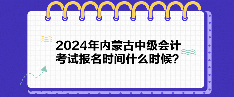 2024年内蒙古中级会计考试报名时间什么时候？