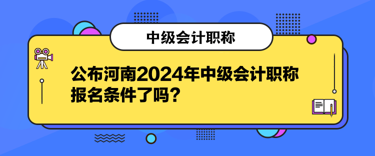 公布河南2024年中级会计职称报名条件了吗？