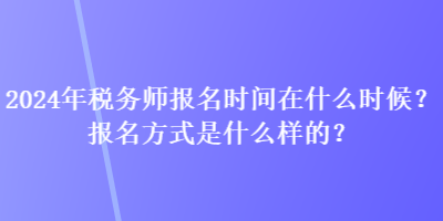 2024年税务师报名时间在什么时候？报名方式是什么样的？