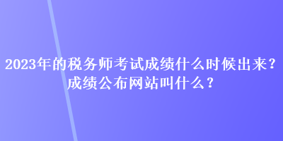 2023年的税务师考试成绩什么时候出来？成绩公布网站叫什么？