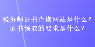 税务师证书查询网站是什么？证书领取的要求是什么？