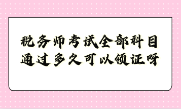 税务师考试全部科目通过多久可以领证呀？