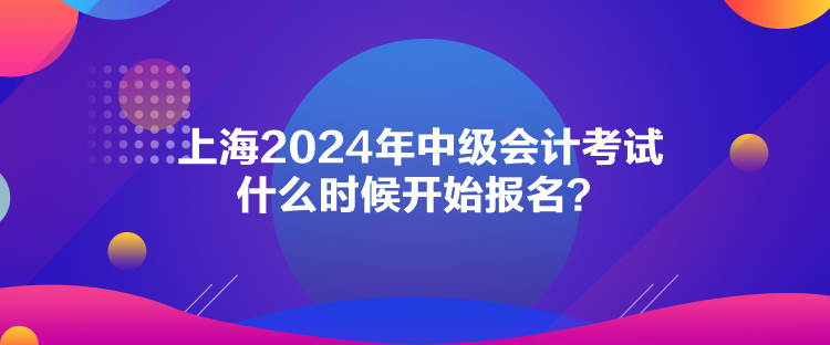 上海2024年中级会计考试什么时候开始报名？