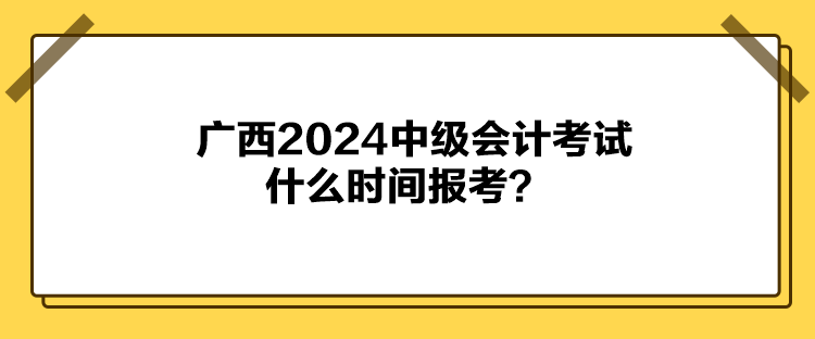 广西2024中级会计考试什么时间报考？