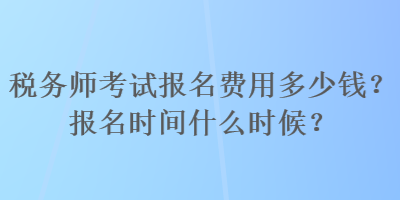 税务师考试报名费用多少钱？报名时间什么时候？