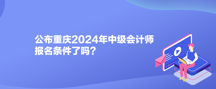 公布重庆2024年中级会计师报名条件了吗？