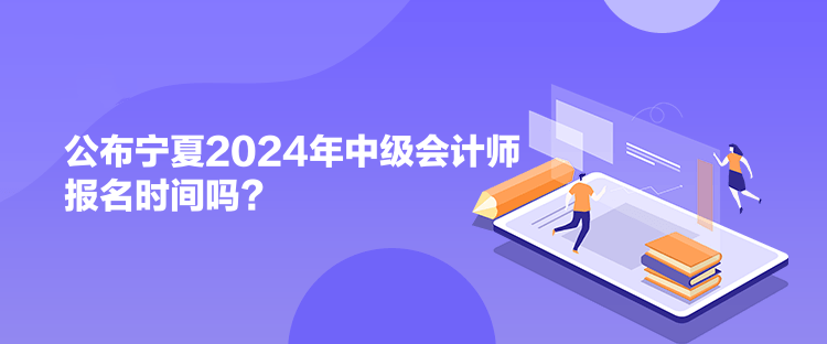 公布宁夏2024年中级会计师报名时间吗？