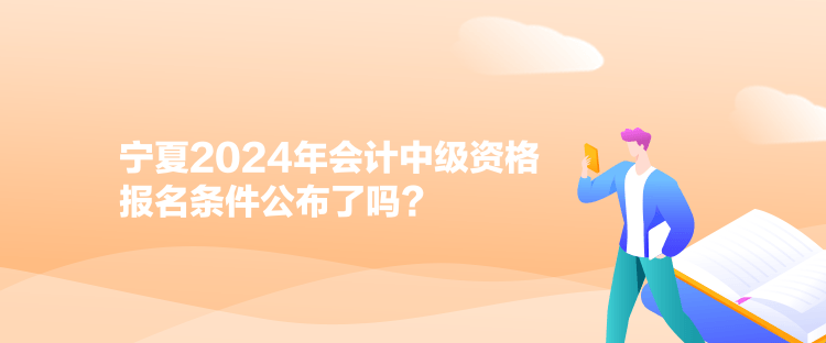 宁夏2024年会计中级资格报名条件公布了吗？