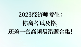 2023经济师考生：你离考试及格，还差一套高频易错题合集！