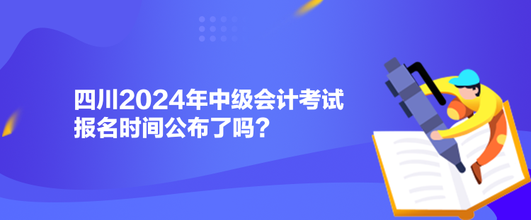 四川2024年中级会计考试报名时间公布了吗？