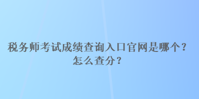 税务师考试成绩查询入口官网是哪个？怎么查分？
