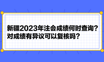 新疆2023年注会成绩何时查询？对成绩有异议可以复核吗？