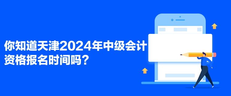 你知道天津2024年中级会计资格报名时间吗？