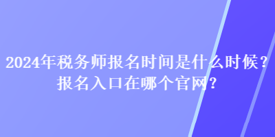 2024年税务师报名时间是什么时候？报名入口在哪个官网？