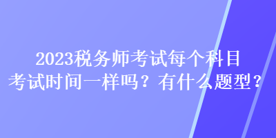 2023税务师考试每个科目考试时间一样吗？有什么题型？