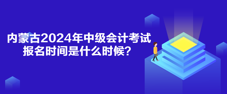 内蒙古2024年中级会计考试报名时间是什么时候？