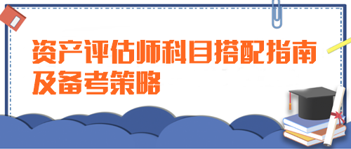 新手指导：资产评估师科目搭配指南及备考策略