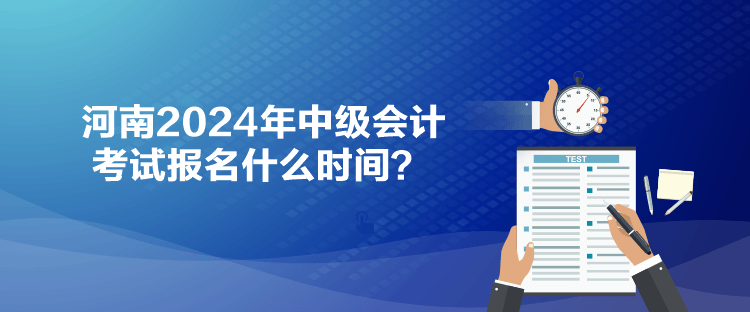 河南2024年中级会计考试报名什么时间？