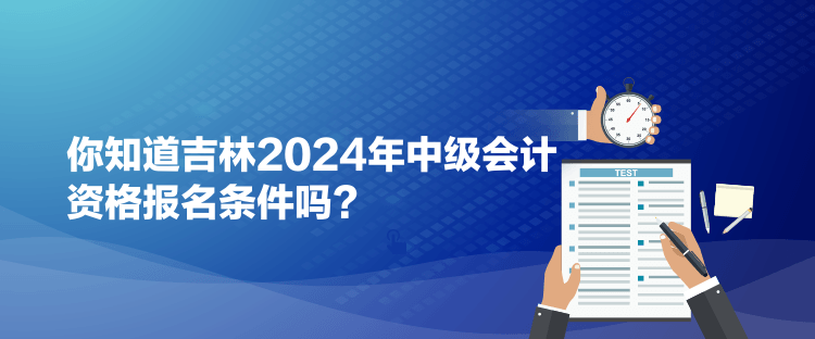 你知道吉林2024年中级会计资格报名条件吗？