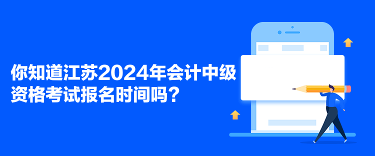 你知道江苏2024年会计中级资格考试报名时间吗？