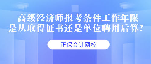 高级经济师报考条件工作年限是从取得证书还是单位聘用后算？