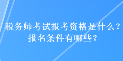 税务师考试报考资格是什么？报名条件有哪些？