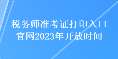 税务师准考证打印入口官网2023年开放时间