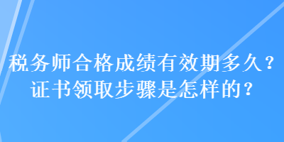 税务师合格成绩有效期多久？证书领取步骤是怎样的？
