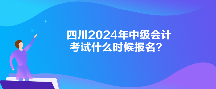 四川2024年中级会计考试什么时候报名？