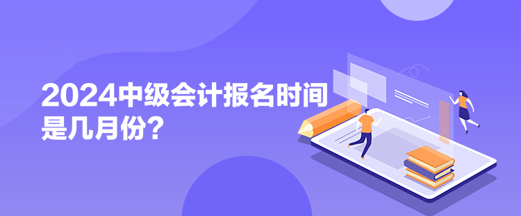 2024中级会计报名时间是几月份？