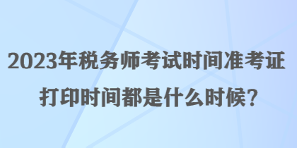 2023年税务师考试时间准考证打印时间都是什么时候？