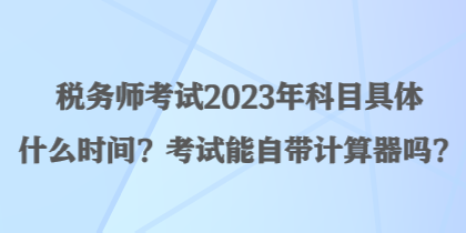 税务师考试2023年科目具体什么时间？考试能自带计算器吗？
