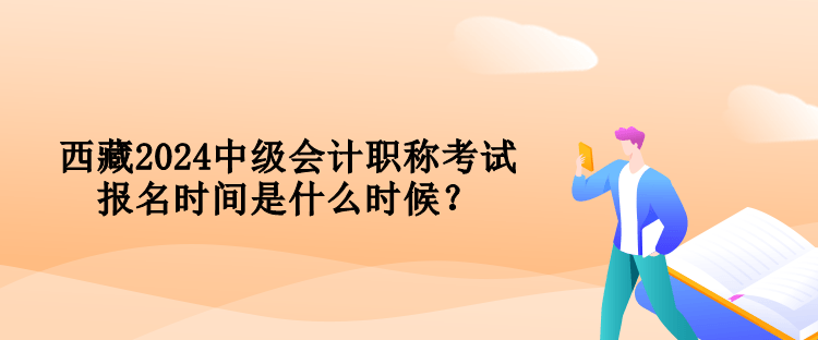 西藏2024中级会计职称考试报名时间是什么时候？