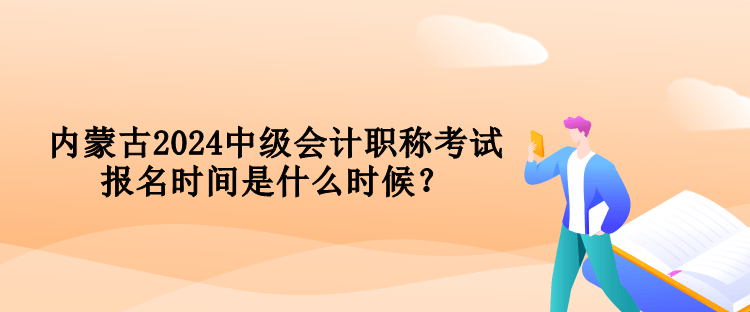 内蒙古2024中级会计职称考试报名时间是什么时候？