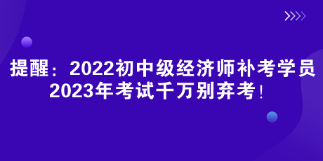 提醒：2022初中级经济师补考学员 2023年考试千万别弃考！