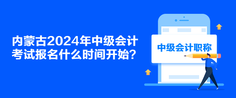 内蒙古2024年中级会计考试报名什么时间开始？