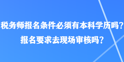 税务师报名条件必须有本科学历吗？报名要求去现场审核吗？