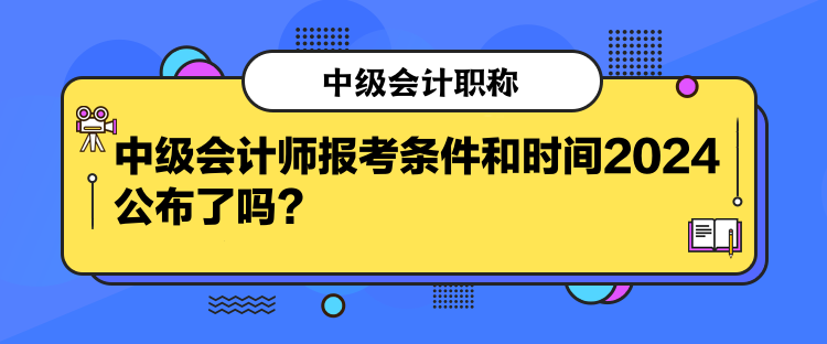 中级会计师报考条件和时间2024公布了吗？