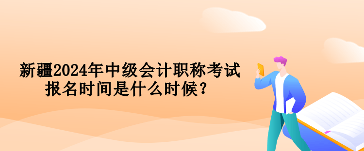 新疆2024年中级会计职称考试报名时间是什么时候？