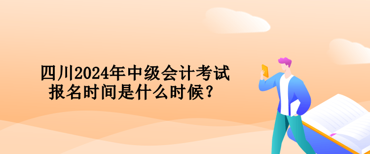 四川2024年中级会计考试报名时间是什么时候？