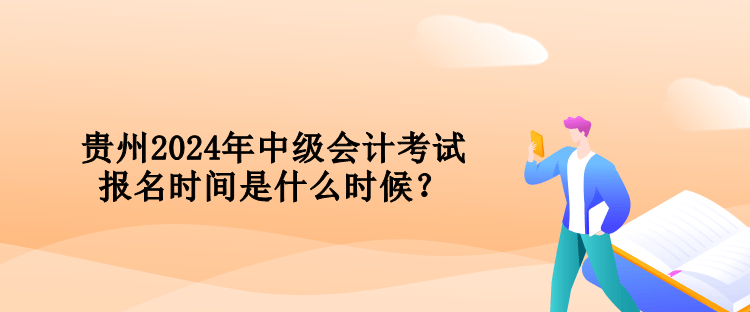 贵州2024年中级会计考试报名时间是什么时候？