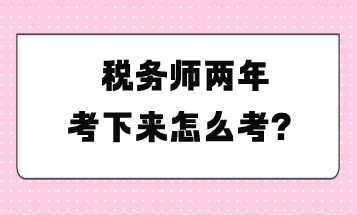 税务师两年考下来怎么考？