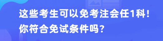 这些考生可以免考注会任1科！你符合免试条件吗？