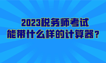 2023税务师考试能带什么样的计算器？